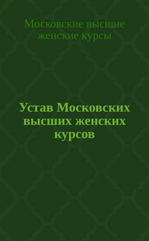 Устав Московских высших женских курсов : Проект, выраб. совещ. профессоров под председательством министра нар. прос. гр. И.И. Толстого в 1906 году