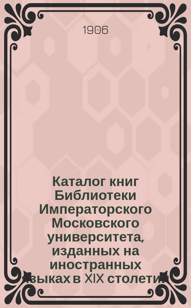 Каталог книг Библиотеки Императорского Московского университета, изданных на иностранных языках в XIX столетии : Вып. 1-