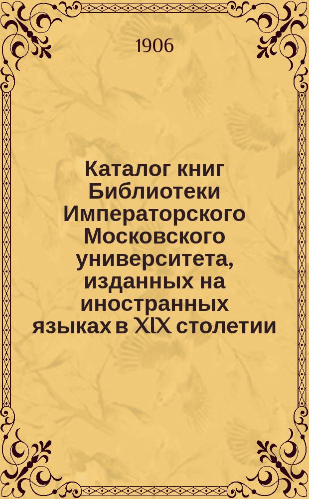 Каталог книг Библиотеки Императорского Московского университета, изданных на иностранных языках в XIX столетии : Вып. 1-. Вып. 1 : Aarons - Brisseau