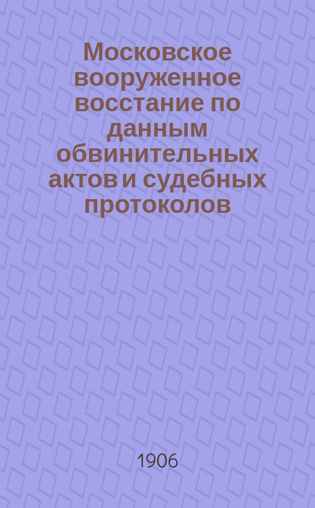 Московское вооруженное восстание по данным обвинительных актов и судебных протоколов : Вып. 1. Вып. 1