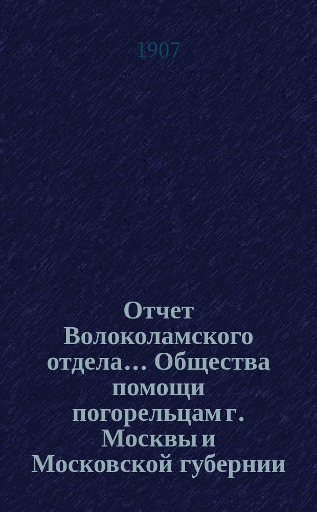 Отчет Волоколамского отдела... Общества помощи погорельцам г. Москвы и Московской губернии... ...за 1906 г. и по 1 мая 1907 г.