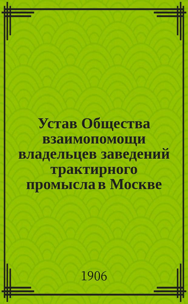 Устав Общества взаимопомощи владельцев заведений трактирного промысла в Москве : Утв. 11 янв. 1906 г.