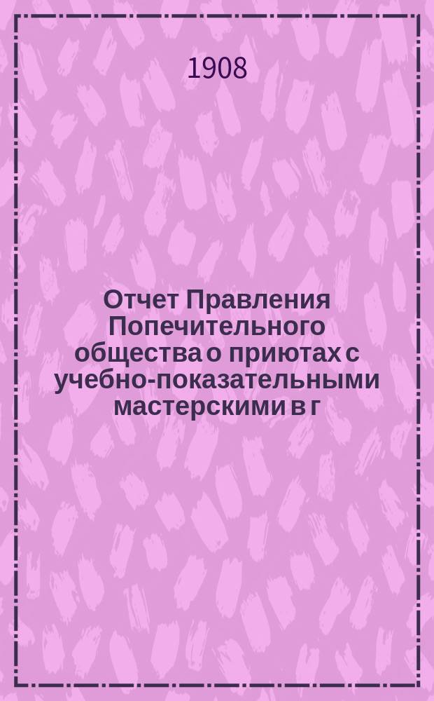 Отчет Правления Попечительного общества о приютах с учебно-показательными мастерскими в г. Москве... ... за 1907-й год