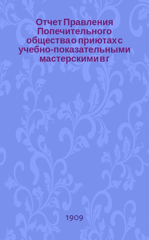 Отчет Правления Попечительного общества о приютах с учебно-показательными мастерскими в г. Москве... ... за 1908-й год