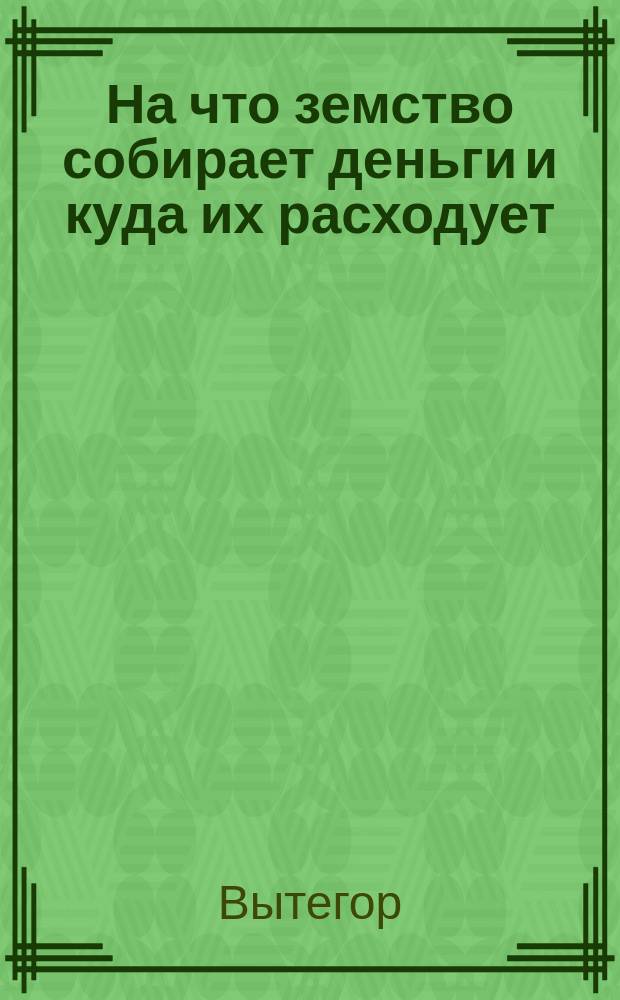 На что земство собирает деньги и куда их расходует : (Из жизни Вытегор. у.)