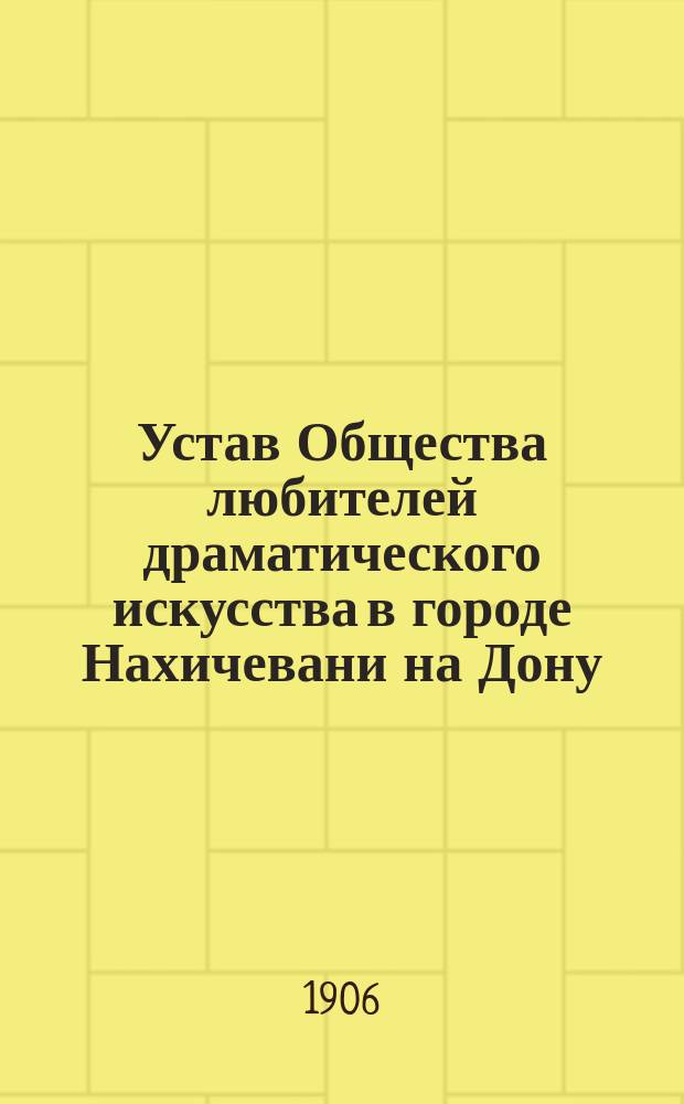 Устав Общества любителей драматического искусства в городе Нахичевани на Дону : Утв. июля 29-го дня 1880 г.