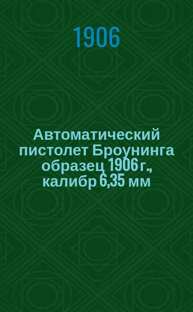 Автоматический пистолет Броунинга образец 1906 г., калибр 6,35 мм : Устройство, разборка, сборка и уход за пистолетом