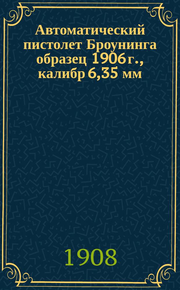 Автоматический пистолет Броунинга образец 1906 г., калибр 6,35 мм : Устройство, разборка, сборка и уход за пистолетом