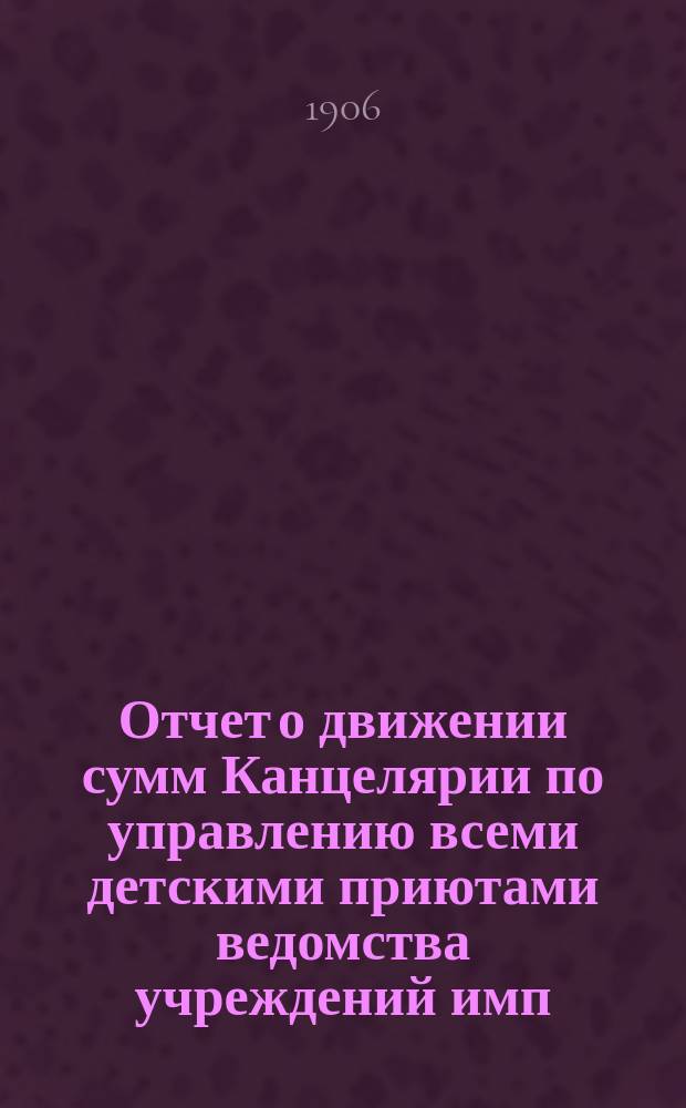 Отчет о движении сумм Канцелярии по управлению всеми детскими приютами ведомства учреждений имп. Марии... за 1895-1905 годы