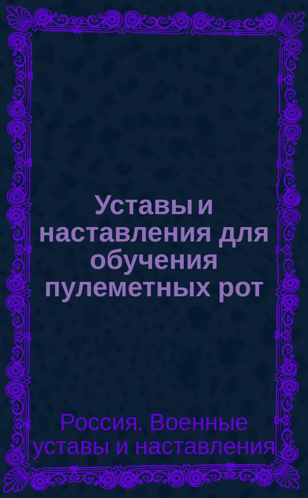 Уставы и наставления для обучения пулеметных рот : Утв. воен. министром 15 апр. 1905 г