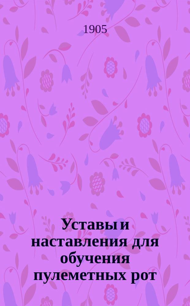 Уставы и наставления для обучения пулеметных рот : Утв. воен. министром 15 апр. 1905 г. Ч. 1 : Описание пулемета...