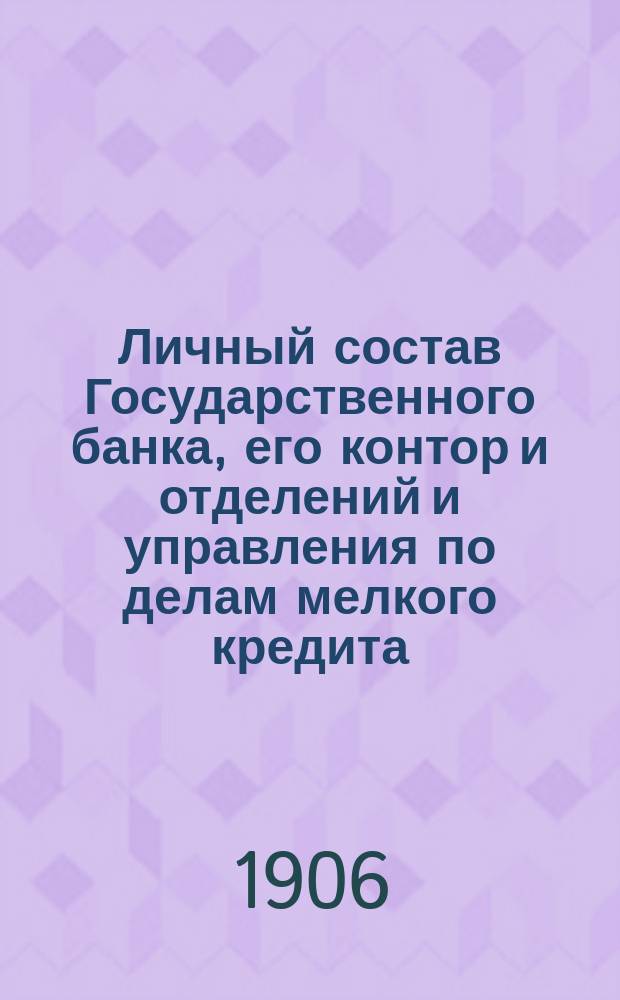 Личный состав Государственного банка, его контор и отделений и управления по делам мелкого кредита ... ... к 1 декабря 1906 г.