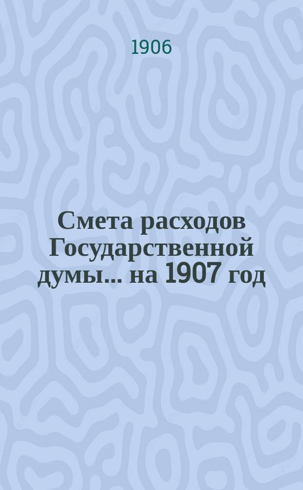 Смета расходов Государственной думы... на 1907 год