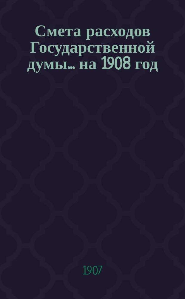 Смета расходов Государственной думы... на 1908 год