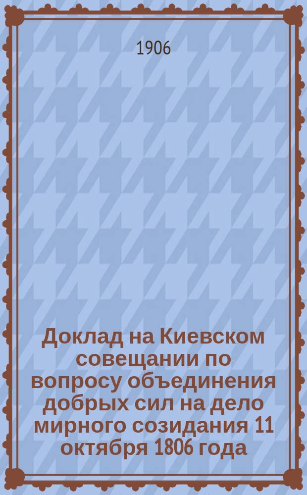 Доклад на Киевском совещании по вопросу объединения добрых сил на дело мирного созидания 11 октября 1806 года