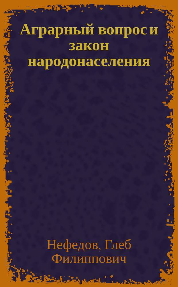 Аграрный вопрос и закон народонаселения : (К вопросу об аграр. реформе) : Докл. Г.Ф. Нефедова
