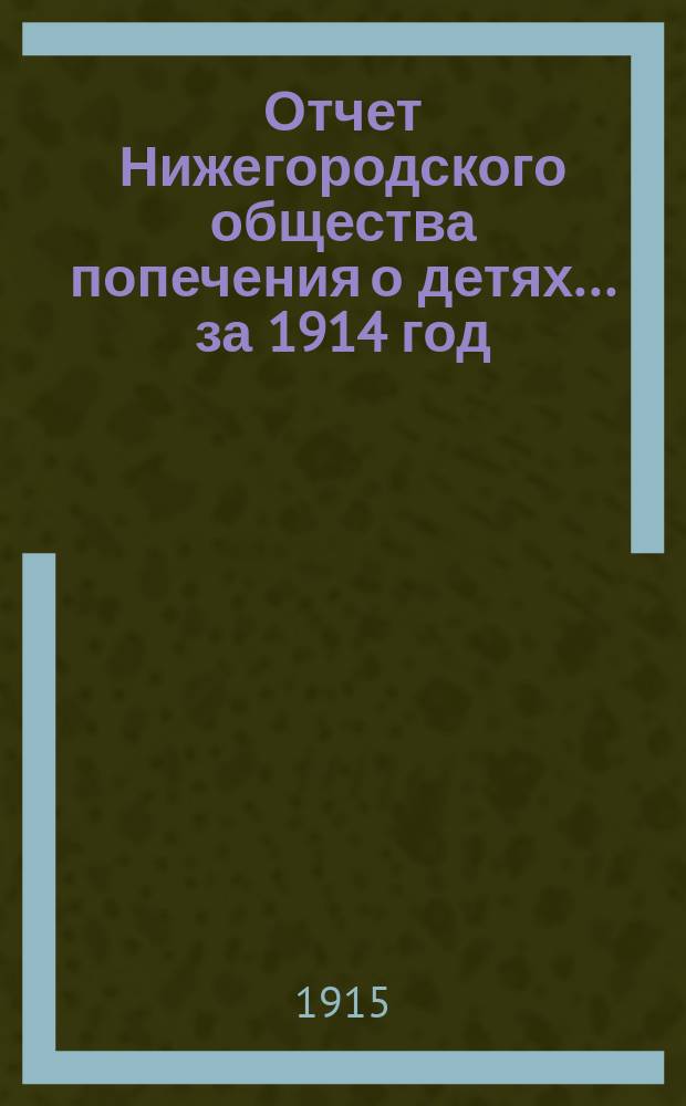 Отчет Нижегородского общества попечения о детях... ... за 1914 год : ... за 1914 год с приложением Протоколов общих собраний и Списка членов Общества