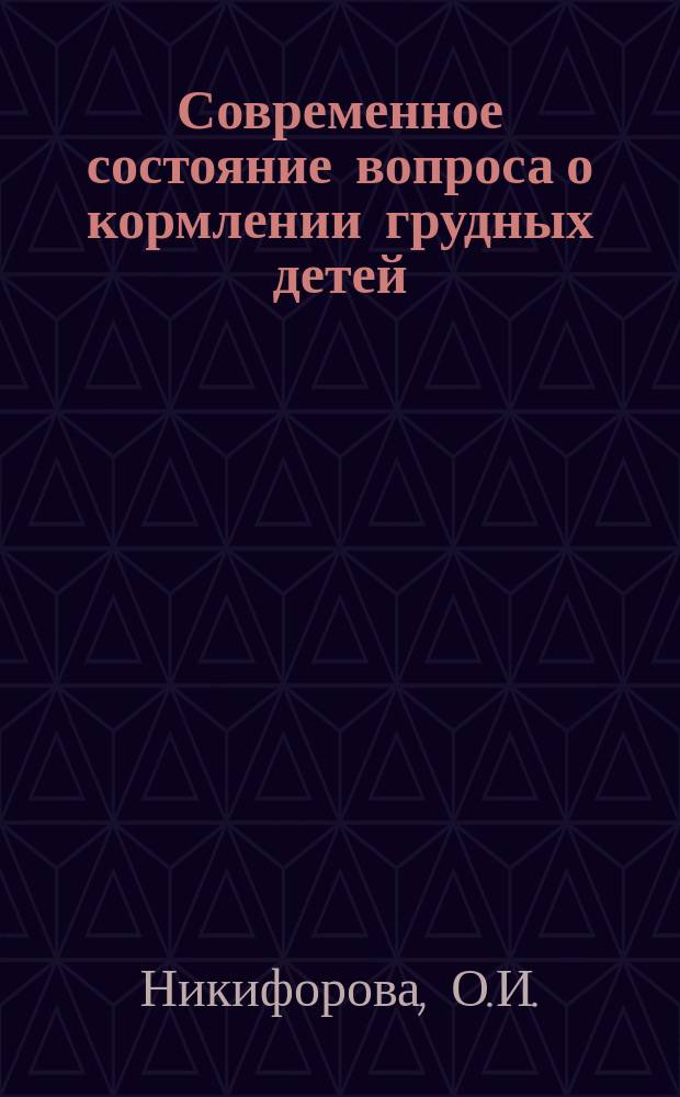 Современное состояние вопроса о кормлении грудных детей : Жен. молоко : Докл., чит. в заседании науч. совещ. при кафедре дет. болезней Харьк. ун-та 21 апр. 1906