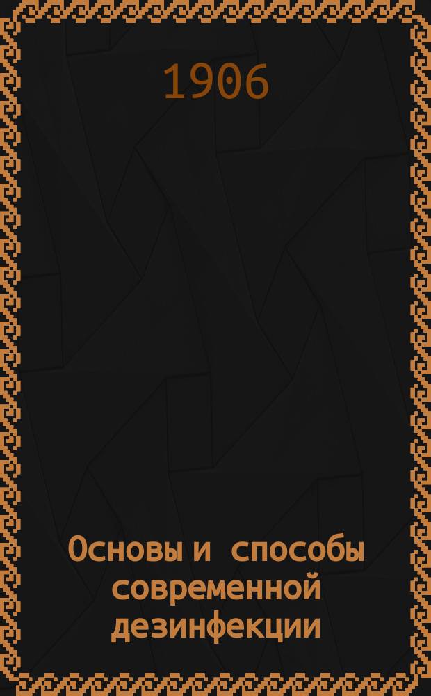 Основы и способы современной дезинфекции : Вступ. лекция в курс бактериологии в прил. к гигиене, чит. 11 окт. 1906 г