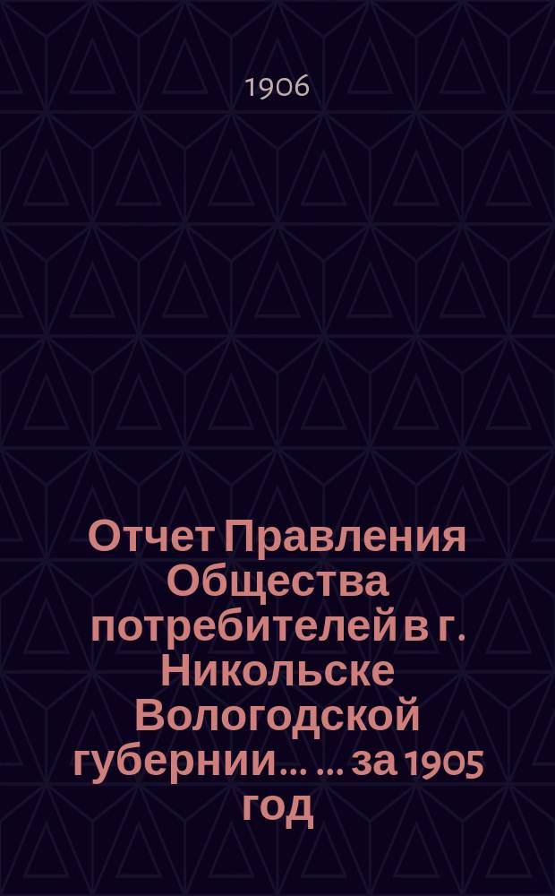 Отчет Правления Общества потребителей в г. Никольске Вологодской губернии ... ... за 1905 год