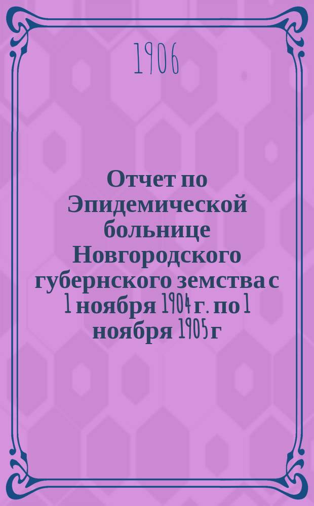 Отчет по Эпидемической больнице Новгородского губернского земства с 1 ноября 1904 г. по 1 ноября 1905 г.