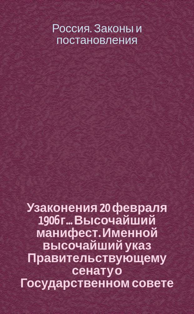 Узаконения 20 февраля 1906 г.. Высочайший манифест. Именной высочайший указ Правительствующему сенату о Государственном совете. Именной высочайший указ Правительствующему сенату о Государственной думе. Учреждение Государственной думы