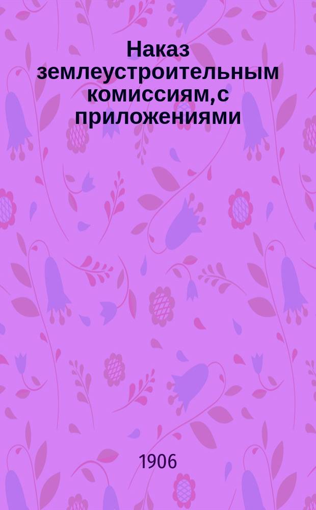Наказ землеустроительным комиссиям, с приложениями : Напеч. по распоряжению Гроднен. губернатора