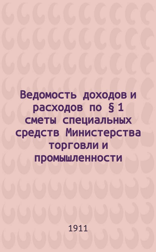 Ведомость доходов и расходов по § 1 сметы специальных средств Министерства торговли и промышленности, состоящих в распоряжении Комитета по портовым делам... на 1911 год