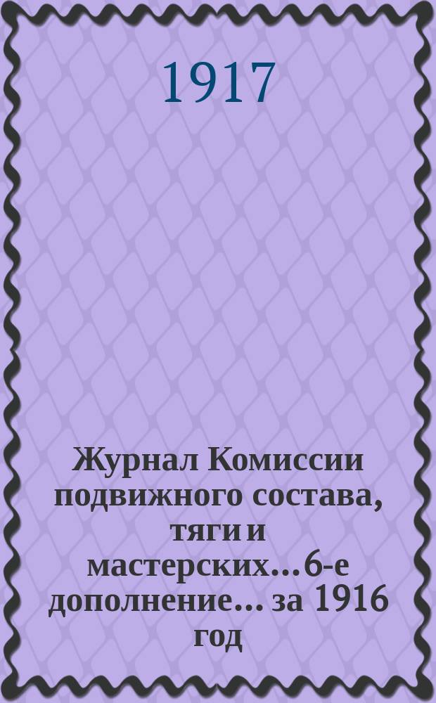 Журнал Комиссии подвижного состава, тяги и мастерских... 6-е дополнение... за 1916 год