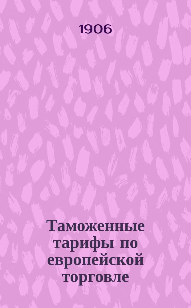 Таможенные тарифы по европейской торговле : (Общий и конвенционный), с изм. и доп. по 16 февр. 1906 г