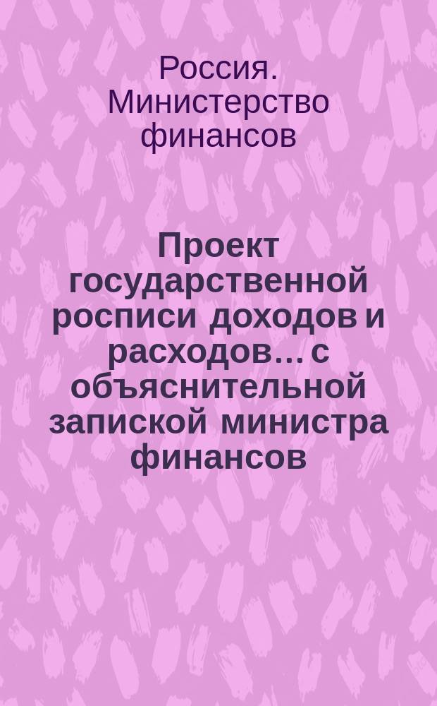 Проект государственной росписи доходов и расходов... с объяснительной запиской министра финансов