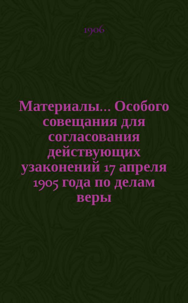 Материалы... Особого совещания для согласования действующих узаконений 17 апреля 1905 года по делам веры
