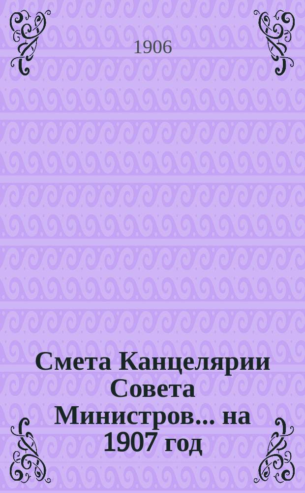 Смета Канцелярии Совета Министров... ... на 1907 год
