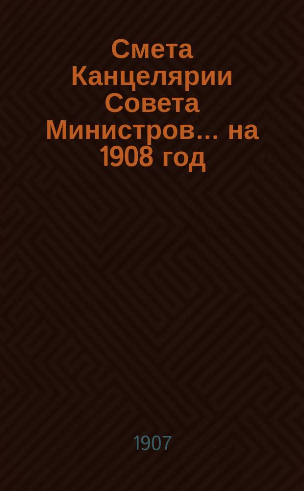 Смета Канцелярии Совета Министров... ... на 1908 год