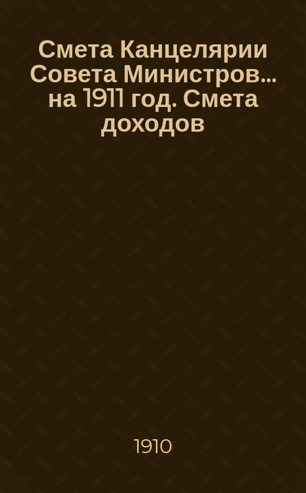 Смета Канцелярии Совета Министров... ... на 1911 год. Смета доходов : Смета доходов и расходов С.-Петербургского телеграфного агентства на 1911 год (специальные средства Канцелярии Совета министров)