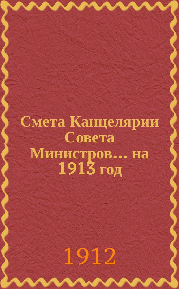 Смета Канцелярии Совета Министров... ... на 1913 год