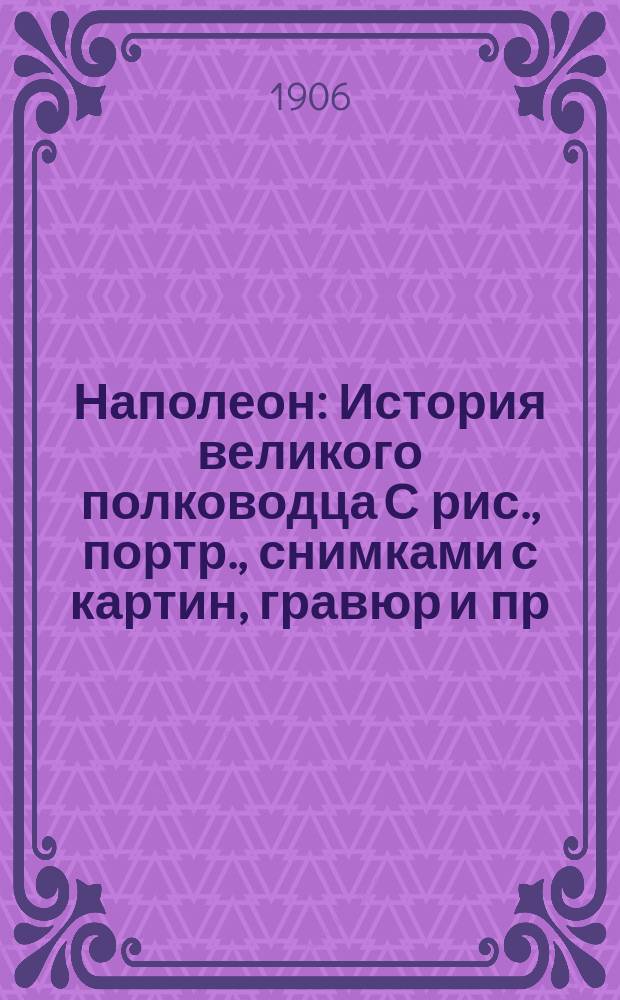 Наполеон : История великого полководца С рис., портр., снимками с картин, гравюр и пр. Ч. [1]-2. [Ч. 1]