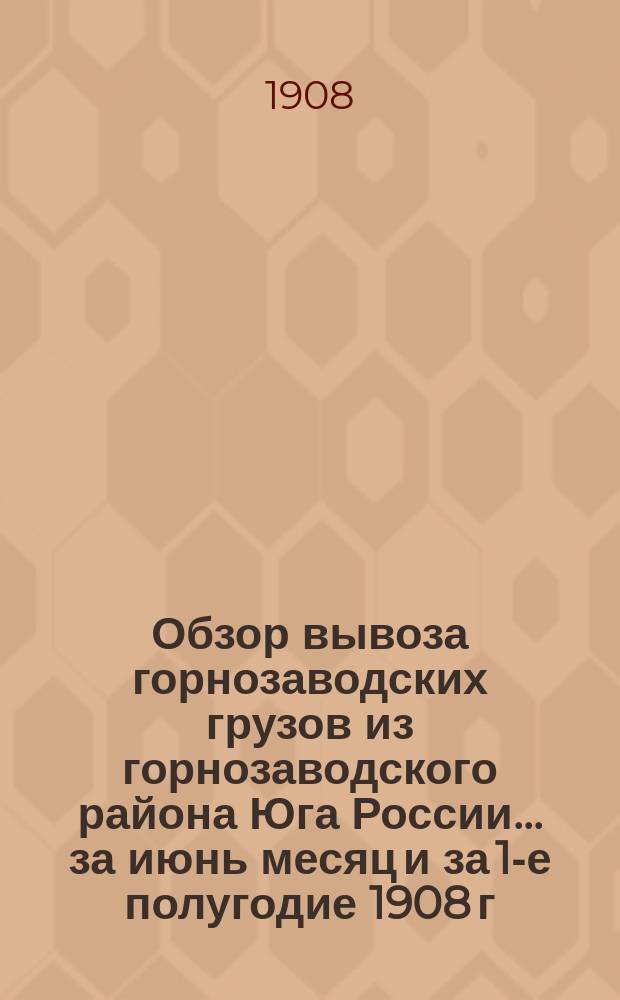 Обзор вывоза горнозаводских грузов из горнозаводского района Юга России... за июнь месяц и за 1-е полугодие 1908 г.