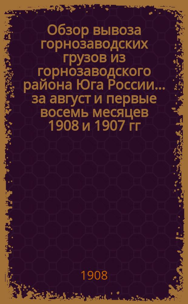 Обзор вывоза горнозаводских грузов из горнозаводского района Юга России... за август и первые восемь месяцев 1908 и 1907 гг.