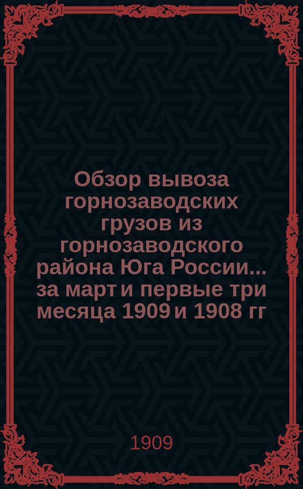 Обзор вывоза горнозаводских грузов из горнозаводского района Юга России... за март и первые три месяца 1909 и 1908 гг.