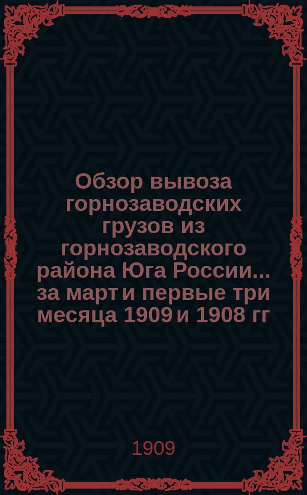 Обзор вывоза горнозаводских грузов из горнозаводского района Юга России... за март и первые три месяца 1909 и 1908 гг.