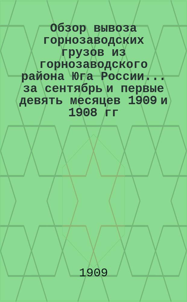 Обзор вывоза горнозаводских грузов из горнозаводского района Юга России... за сентябрь и первые девять месяцев 1909 и 1908 гг.