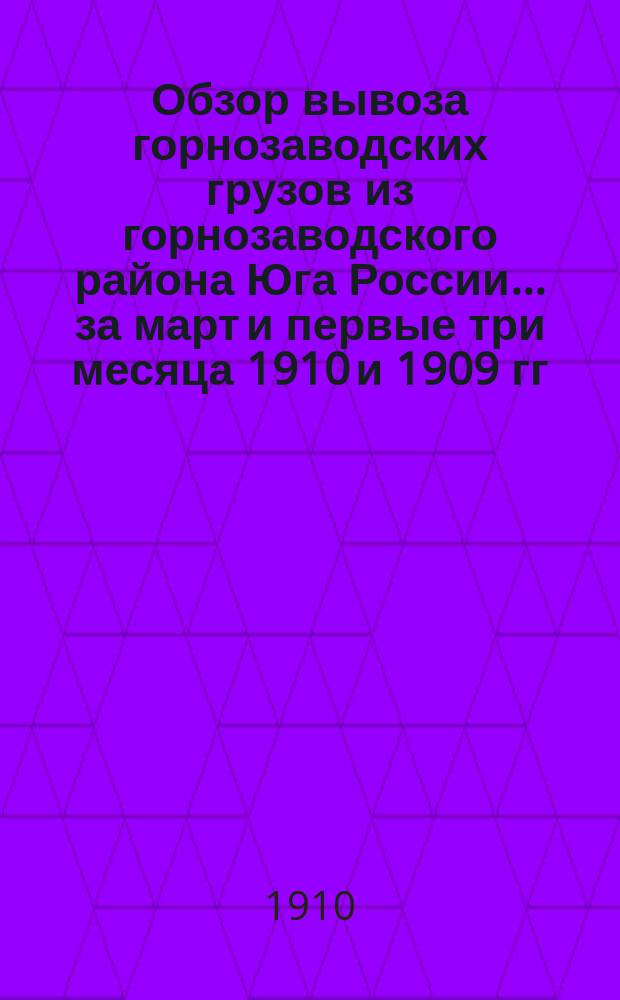Обзор вывоза горнозаводских грузов из горнозаводского района Юга России... за март и первые три месяца 1910 и 1909 гг.
