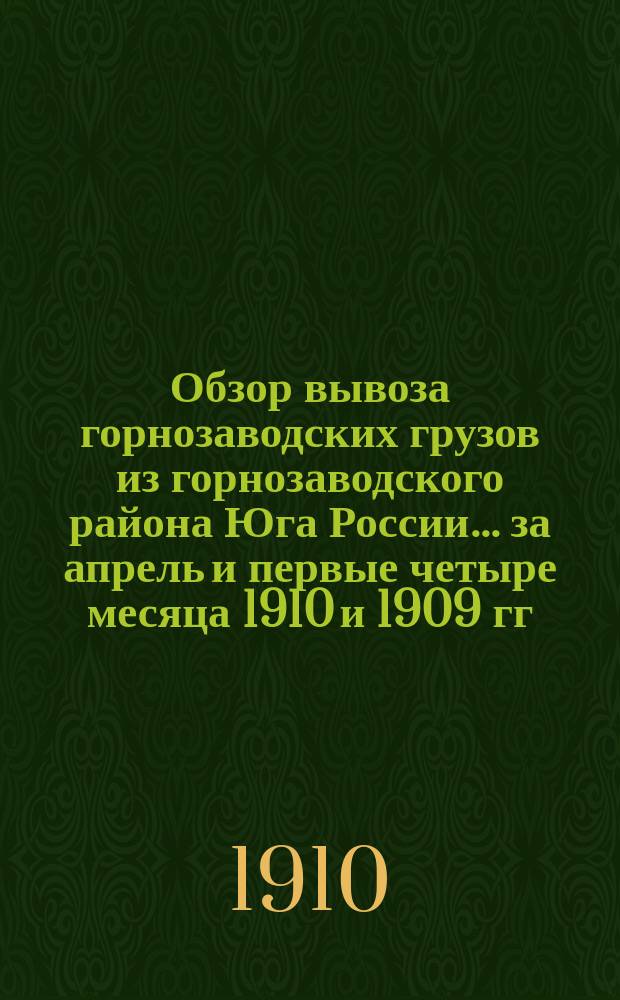 Обзор вывоза горнозаводских грузов из горнозаводского района Юга России... за апрель и первые четыре месяца 1910 и 1909 гг.