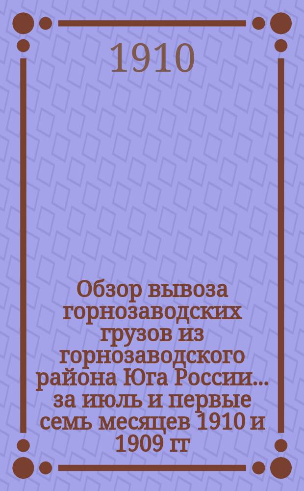 Обзор вывоза горнозаводских грузов из горнозаводского района Юга России... за июль и первые семь месяцев 1910 и 1909 гг.