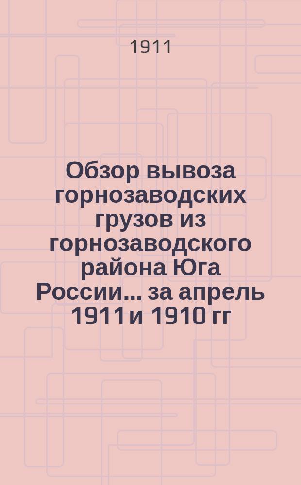 Обзор вывоза горнозаводских грузов из горнозаводского района Юга России... за апрель 1911 и 1910 гг.