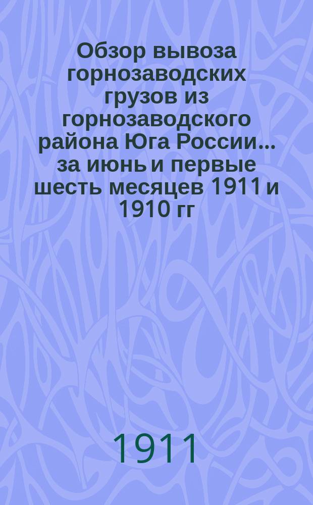 Обзор вывоза горнозаводских грузов из горнозаводского района Юга России... за июнь и первые шесть месяцев 1911 и 1910 гг.
