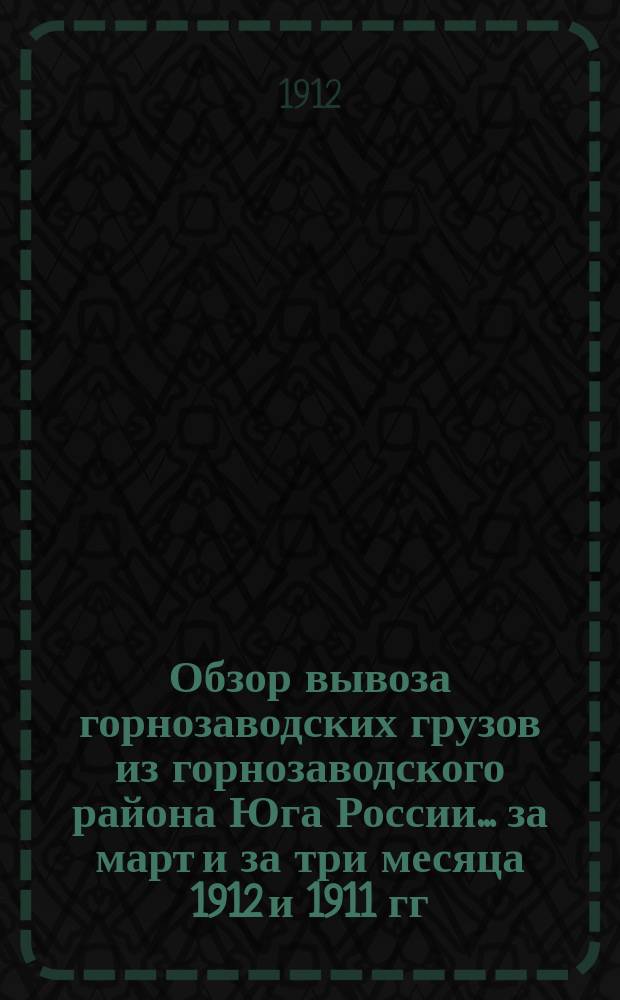 Обзор вывоза горнозаводских грузов из горнозаводского района Юга России... за март и за три месяца 1912 и 1911 гг.