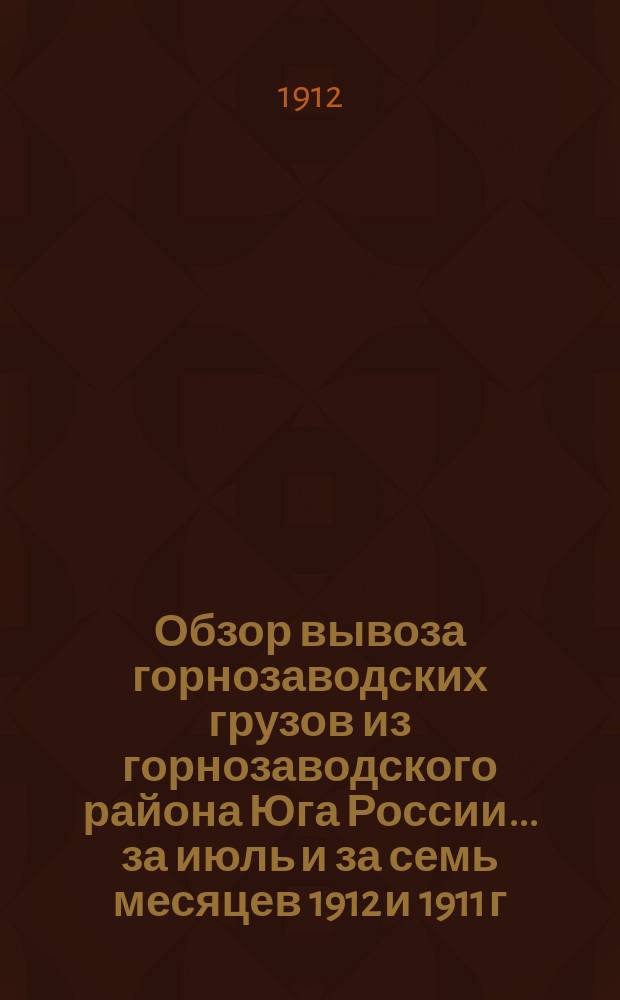 Обзор вывоза горнозаводских грузов из горнозаводского района Юга России... за июль и за семь месяцев 1912 и 1911 г.