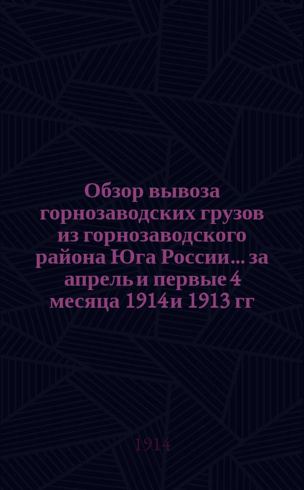 Обзор вывоза горнозаводских грузов из горнозаводского района Юга России... за апрель и первые 4 месяца 1914 и 1913 гг.